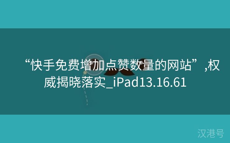 “快手免费增加点赞数量的网站”,权威揭晓落实_iPad13.16.61