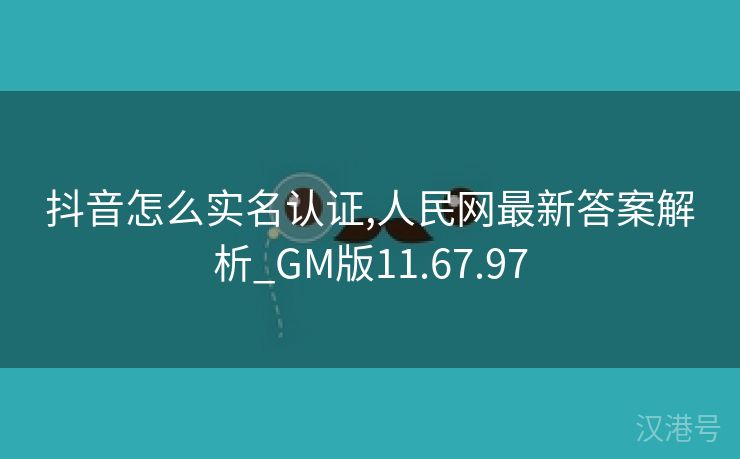 抖音怎么实名认证,人民网最新答案解析_GM版11.67.97