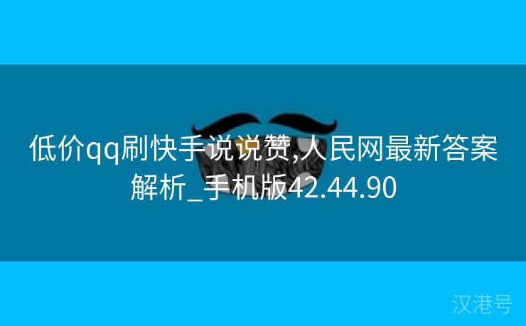 低价qq刷快手说说赞,人民网最新答案解析_手机版42.44.90