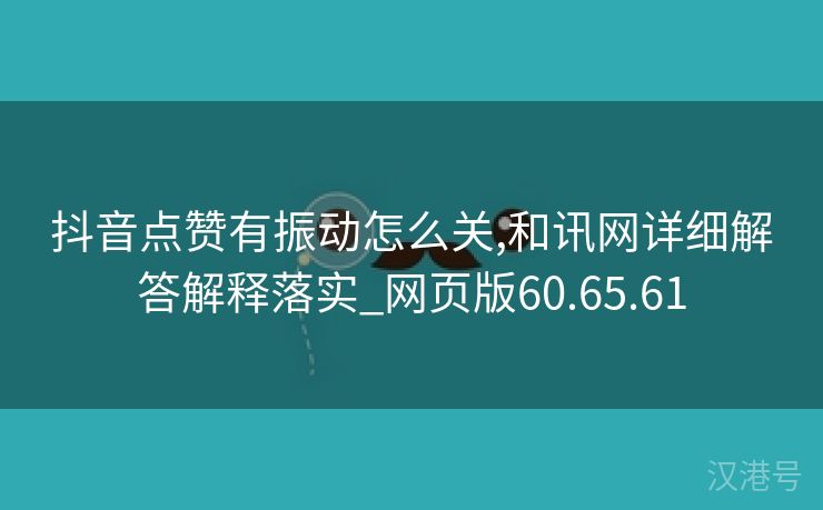 抖音点赞有振动怎么关,和讯网详细解答解释落实_网页版60.65.61