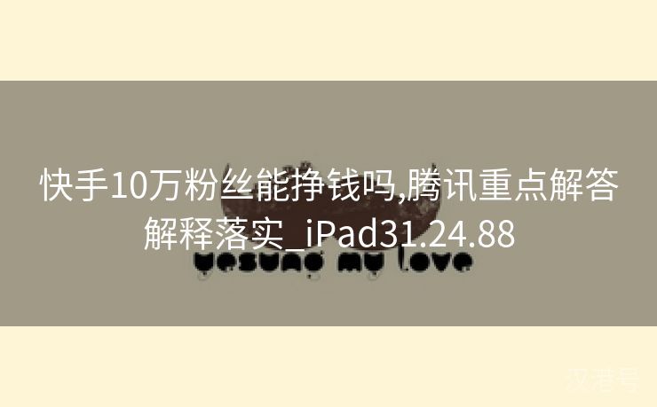 快手10万粉丝能挣钱吗,腾讯重点解答解释落实_iPad31.24.88