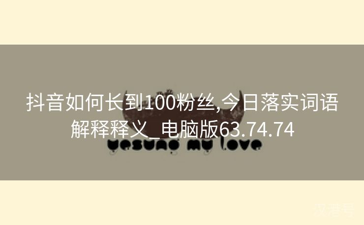 抖音如何长到100粉丝,今日落实词语解释释义_电脑版63.74.74