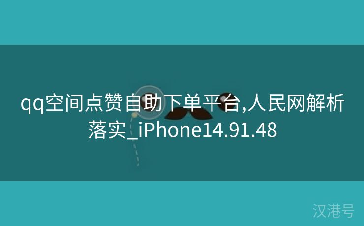 qq空间点赞自助下单平台,人民网解析落实_iPhone14.91.48