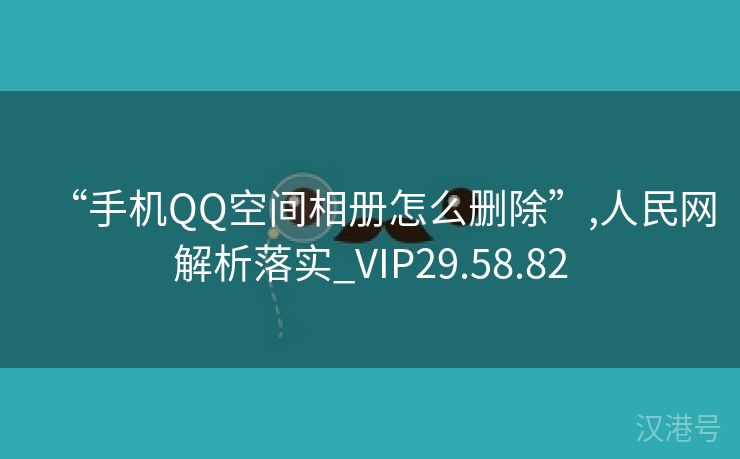 “手机QQ空间相册怎么删除”,人民网解析落实_VIP29.58.82