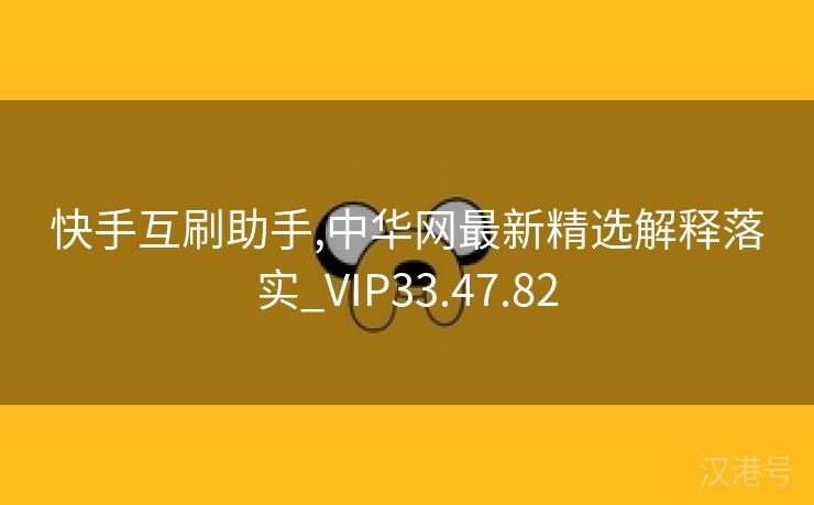 快手互刷助手,中华网最新精选解释落实_VIP33.47.82