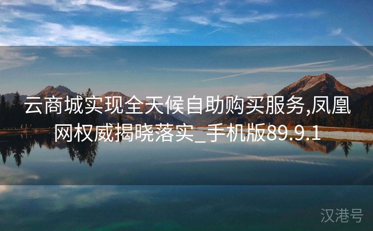 云商城实现全天候自助购买服务,凤凰网权威揭晓落实_手机版89.9.1