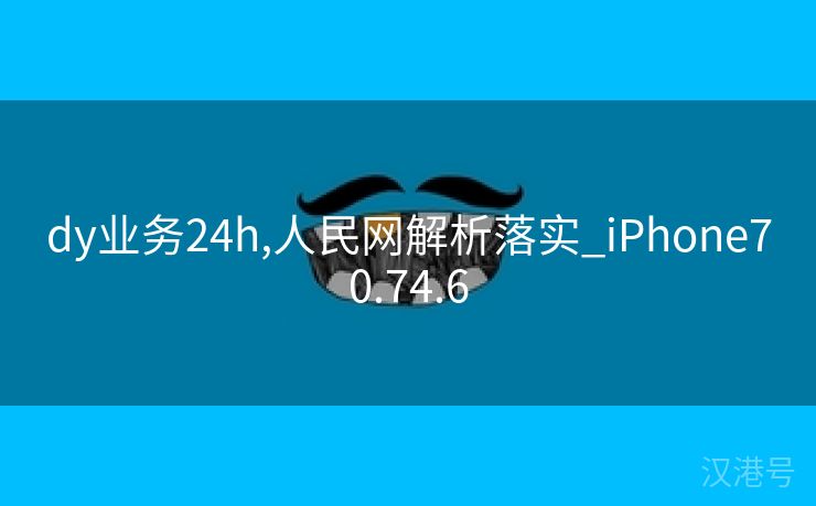 dy业务24h,人民网解析落实_iPhone70.74.6