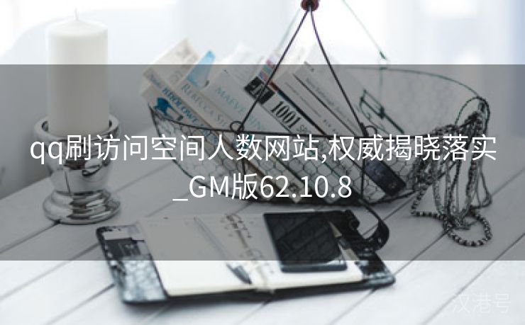 qq刷访问空间人数网站,权威揭晓落实_GM版62.10.8