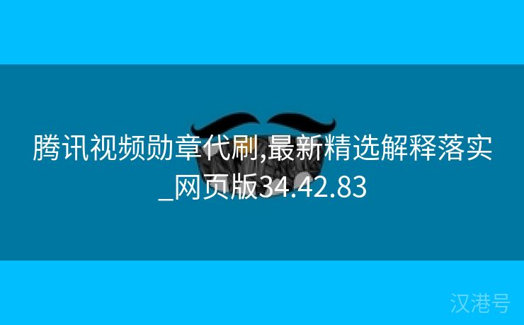 腾讯视频勋章代刷,最新精选解释落实_网页版34.42.83