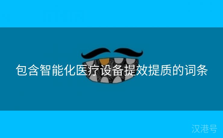 包含智能化医疗设备提效提质的词条