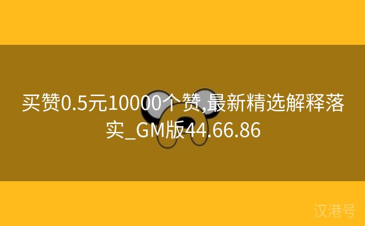 买赞0.5元10000个赞,最新精选解释落实_GM版44.66.86