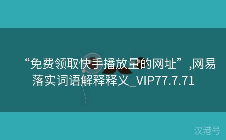 “免费领取快手播放量的网址”,网易落实词语解释释义_VIP77.7.71