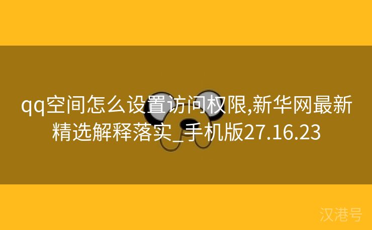 qq空间怎么设置访问权限,新华网最新精选解释落实_手机版27.16.23