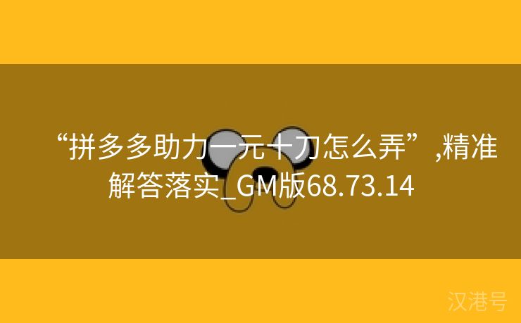 “拼多多助力一元十刀怎么弄”,精准解答落实_GM版68.73.14