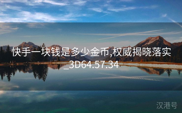 快手一块钱是多少金币,权威揭晓落实_3D64.57.34