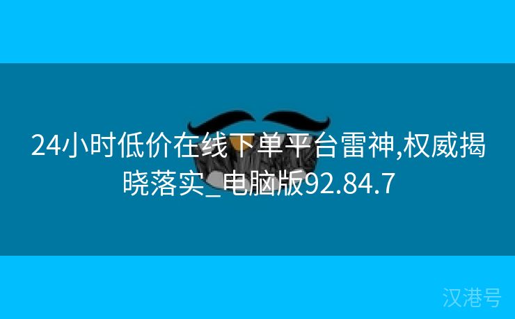 24小时低价在线下单平台雷神,权威揭晓落实_电脑版92.84.7