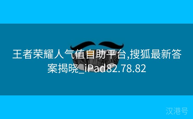 王者荣耀人气值自助平台,搜狐最新答案揭晓_iPad82.78.82