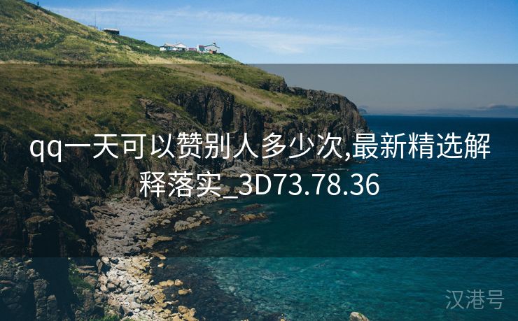 qq一天可以赞别人多少次,最新精选解释落实_3D73.78.36