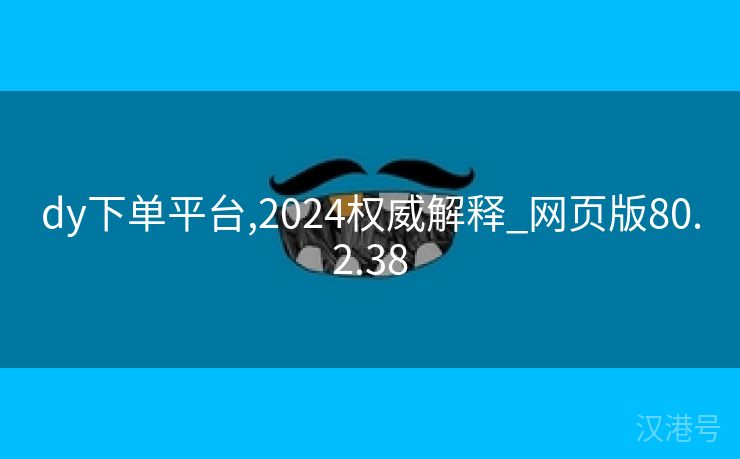 dy下单平台,2024权威解释_网页版80.2.38