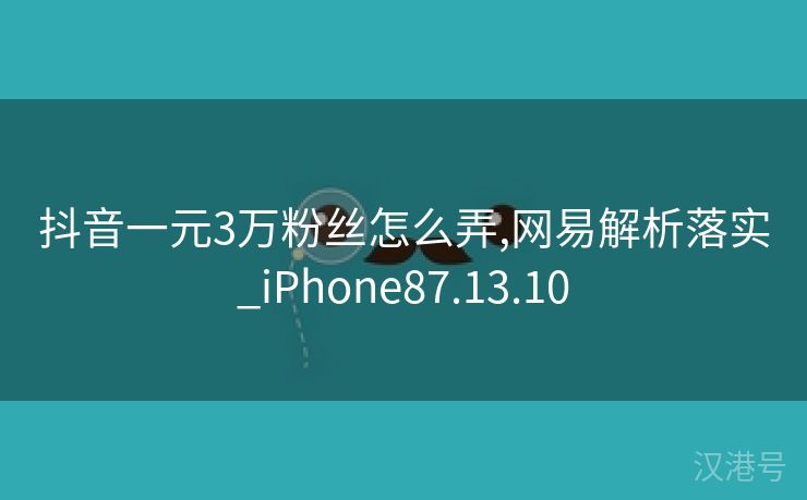 抖音一元3万粉丝怎么弄,网易解析落实_iPhone87.13.10