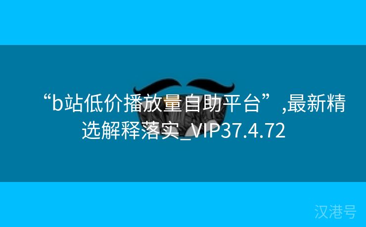 “b站低价播放量自助平台”,最新精选解释落实_VIP37.4.72