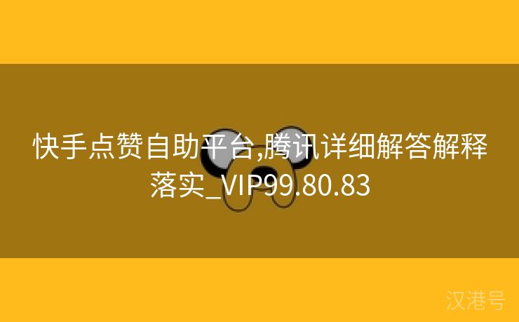 快手点赞自助平台,腾讯详细解答解释落实_VIP99.80.83