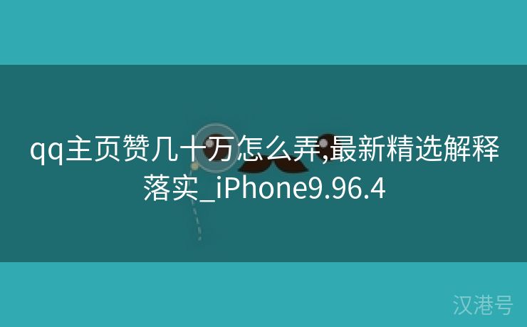 qq主页赞几十万怎么弄,最新精选解释落实_iPhone9.96.4