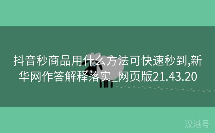 抖音秒商品用什么方法可快速秒到,新华网作答解释落实_网页版21.43.20