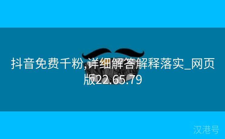 抖音免费千粉,详细解答解释落实_网页版22.65.79