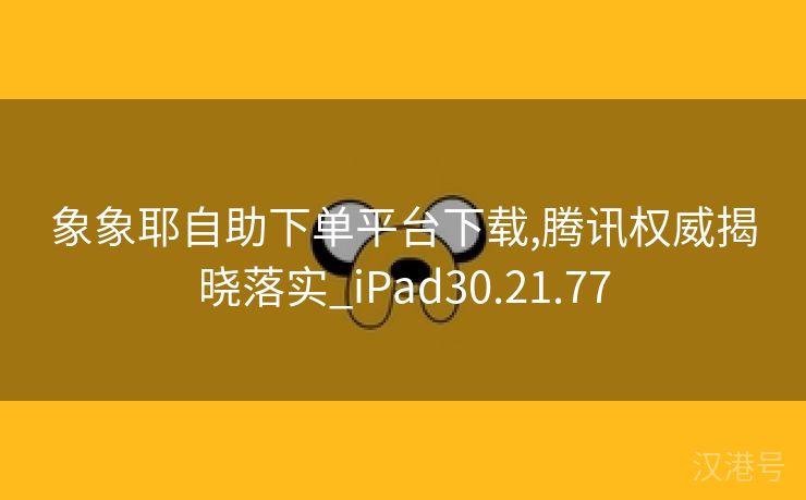 象象耶自助下单平台下载,腾讯权威揭晓落实_iPad30.21.77