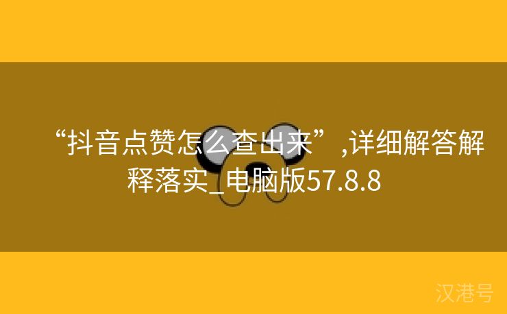 “抖音点赞怎么查出来”,详细解答解释落实_电脑版57.8.8