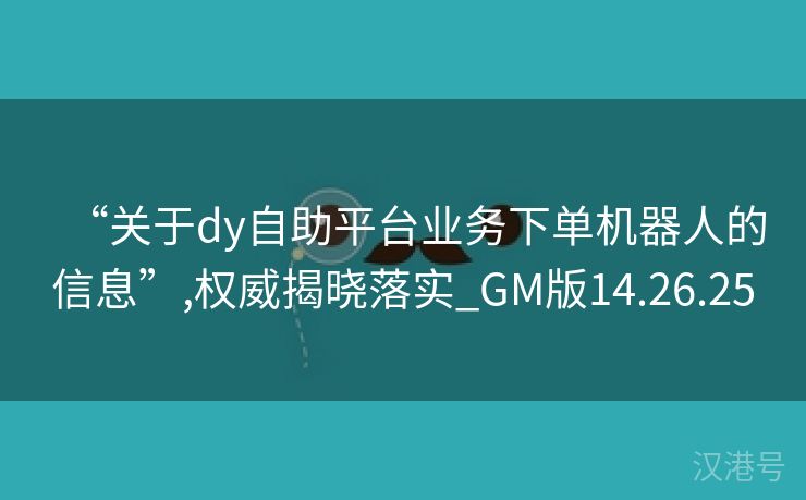 “关于dy自助平台业务下单机器人的信息”,权威揭晓落实_GM版14.26.25