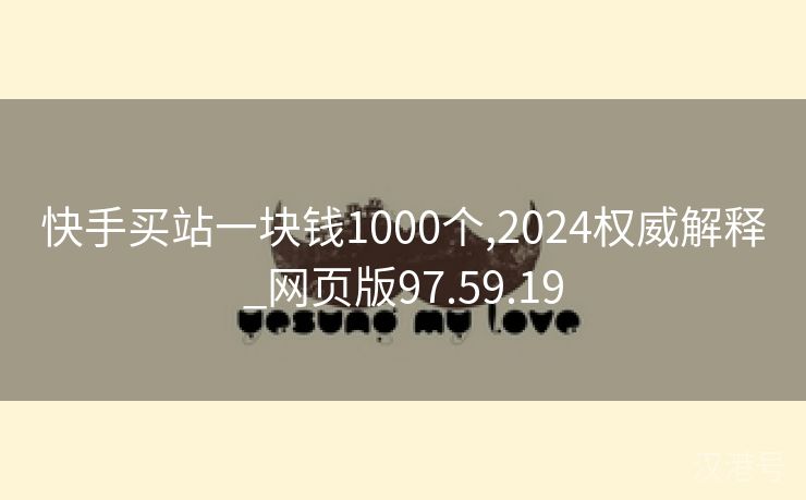 快手买站一块钱1000个,2024权威解释_网页版97.59.19