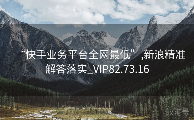 “快手业务平台全网最低”,新浪精准解答落实_VIP82.73.16