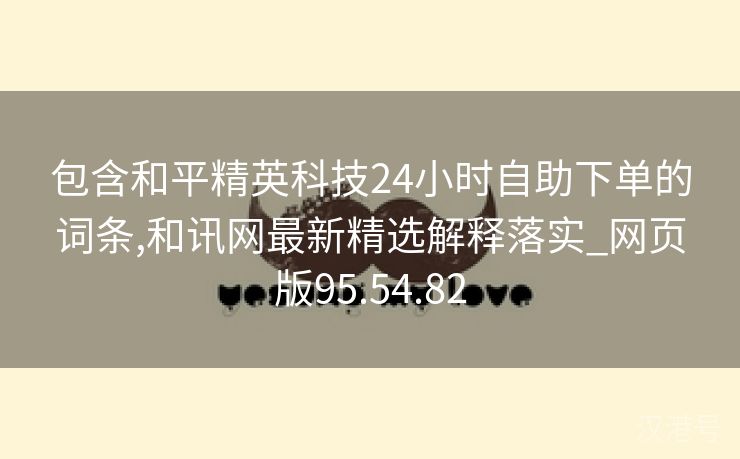 包含和平精英科技24小时自助下单的词条,和讯网最新精选解释落实_网页版95.54.82