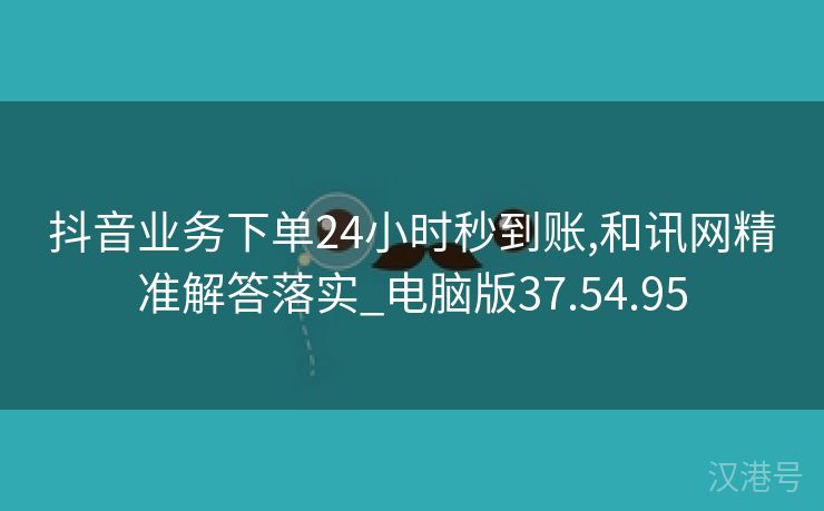 抖音业务下单24小时秒到账,和讯网精准解答落实_电脑版37.54.95