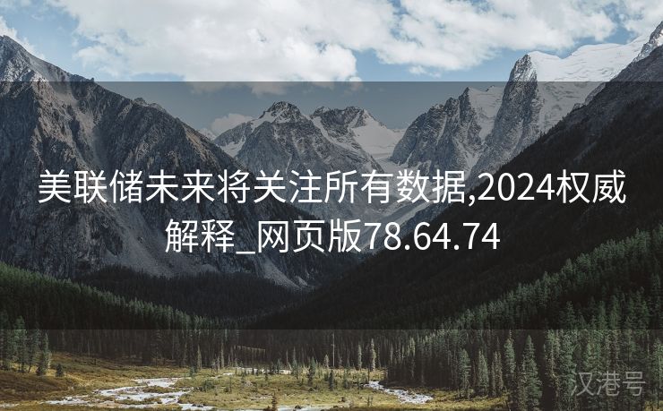 美联储未来将关注所有数据,2024权威解释_网页版78.64.74