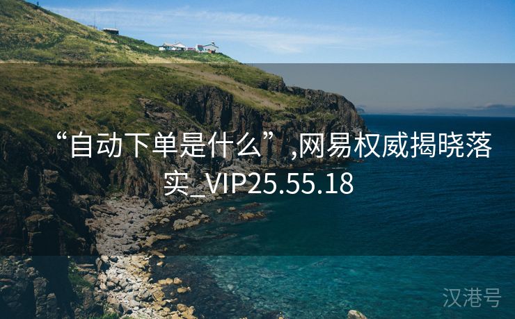 “自动下单是什么”,网易权威揭晓落实_VIP25.55.18