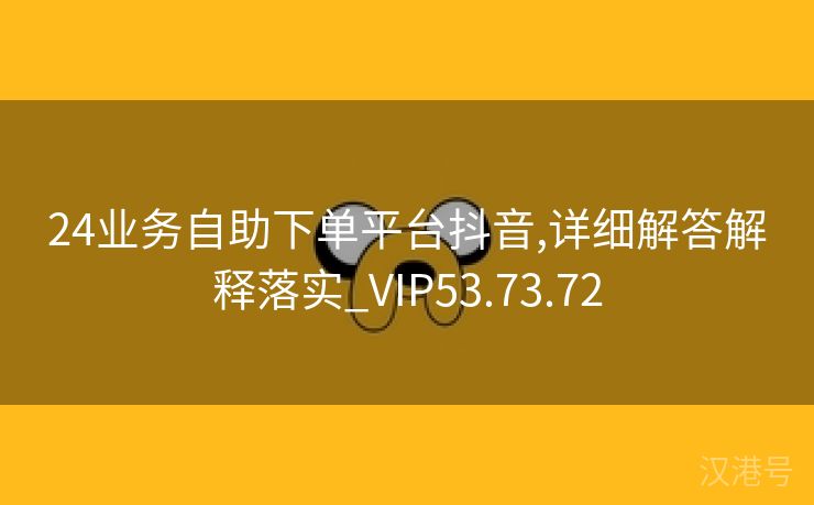 24业务自助下单平台抖音,详细解答解释落实_VIP53.73.72