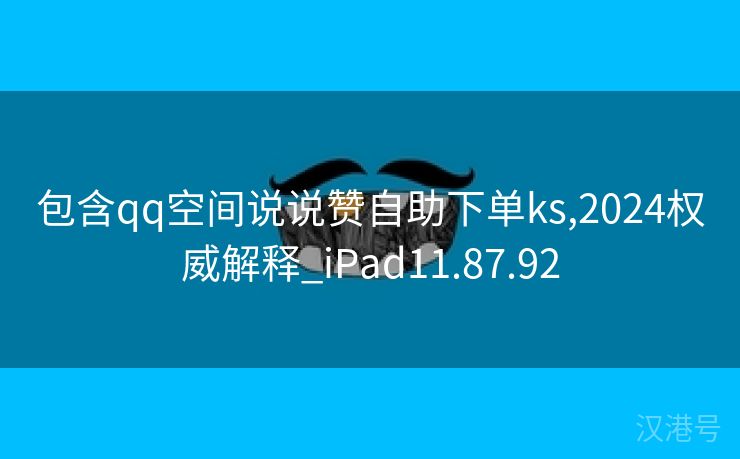 包含qq空间说说赞自助下单ks,2024权威解释_iPad11.87.92