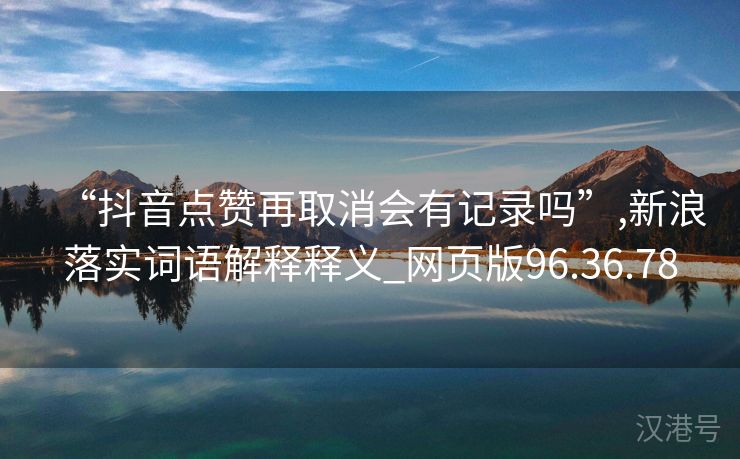 “抖音点赞再取消会有记录吗”,新浪落实词语解释释义_网页版96.36.78