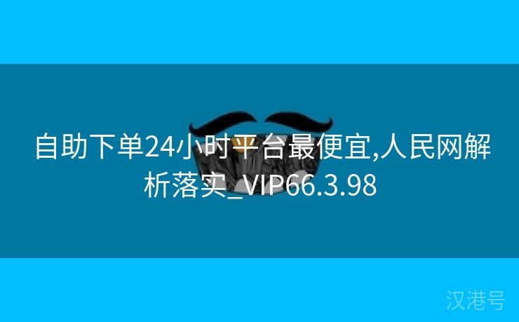 自助下单24小时平台最便宜,人民网解析落实_VIP66.3.98