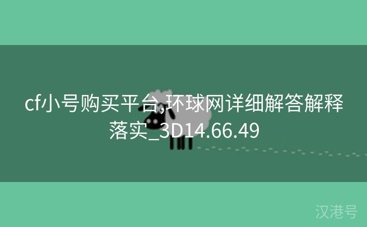 cf小号购买平台,环球网详细解答解释落实_3D14.66.49