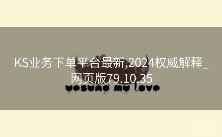 KS业务下单平台最新,2024权威解释_网页版79.10.35