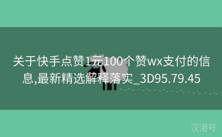 关于快手点赞1元100个赞wx支付的信息,最新精选解释落实_3D95.79.45