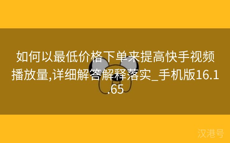 如何以最低价格下单来提高快手视频播放量,详细解答解释落实_手机版16.1.65