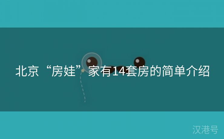 北京“房娃”家有14套房的简单介绍