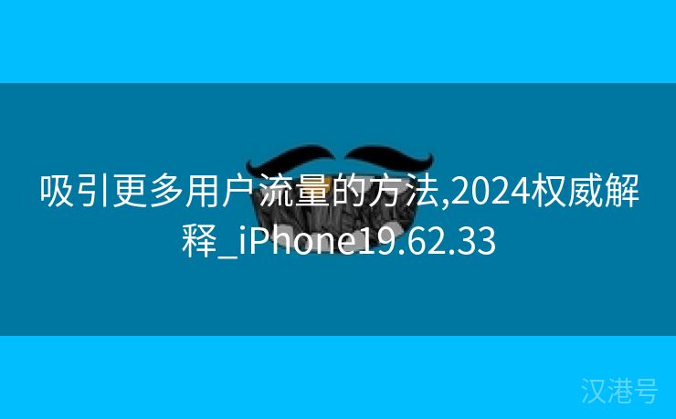 吸引更多用户流量的方法,2024权威解释_iPhone19.62.33