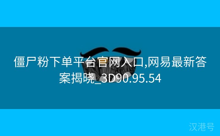 僵尸粉下单平台官网入口,网易最新答案揭晓_3D90.95.54