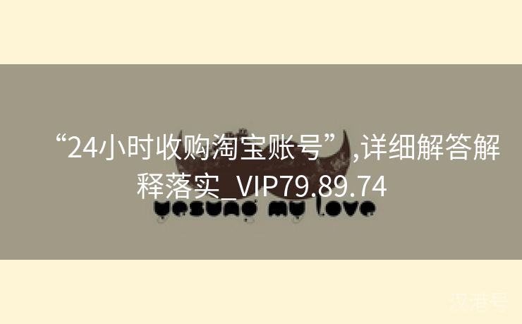 “24小时收购淘宝账号”,详细解答解释落实_VIP79.89.74